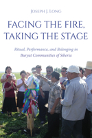 Facing the Fire, Taking the Stage: Ritual, Performance, and Belonging in Buryat Communities of Siberia 0253071194 Book Cover