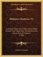 Biblioteca Modenese V2: O, Notizie Della Vita E Delle Opere Degli Scrittori Natii Degli Stati Del Serenissimo Signor Duca Di Modeno (1784) 1164587501 Book Cover