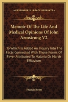 Memoir Of The Life And Medical Opinions Of John Armstrong V2: To Which Is Added An Inquiry Into The Facts Connected With Those Forms Of Fever Attributed To Malaria Or Marsh Effluvium 1163252786 Book Cover