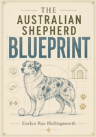 The Australian Shepherd Blueprint: A Breed-Specific Owner's Guide to Training, Exercise, Grooming, Health, and Raising a Fulfilled Aussie from Puppyhood to the Senior Years 191183892X Book Cover