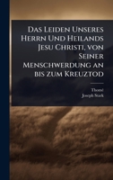 Das Leiden Unseres Herrn Und Heilands Jesu Christi, von Seiner Menschwerdung an bis zum Kreuztod (German Edition) 1024489973 Book Cover