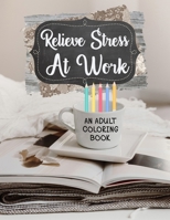 Relieve Stress At Work An Adult Coloring Book: Funny Work Gifts For Coworker Stress Relief And Sarcastic Gag Gifts For Office Workers B08TTGWS1C Book Cover