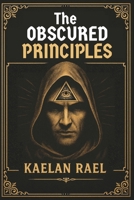 The Obscured Principles of Power: Unlock the Hidden Laws That Govern Your Mind, Reality, and Destiny B0FG1B9P2J Book Cover