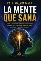 LA MENTE QUE SANA: El Arte y la Ciencia de la Hipnosis Ericksoniana y Regresiva para transformar creencias, liberar emociones y reescribir tu historia (Spanish Edition) B0H4L36MVZ Book Cover