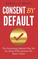 Consent By Default: The Psychology Behind Why We Go Along With Systems We Never Chose B0GH8PPB7V Book Cover