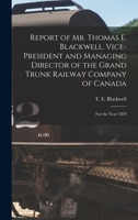 Report of Mr. Thomas E. Blackwell, vice-president and managing director of the Grand Trunk Railway Company of Canada for the year 1859 1013787552 Book Cover