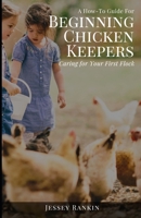 A How-To Guide For Beginning Chicken Keepers: Caring For Your First Flock B0CQGQ3728 Book Cover