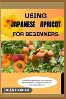 USING JAPANESE APRICOT FOR BEGINNERS: Unlock Natural Wellness with Japanese Apricot: Benefits, Dosage, Recipes, and Real Success Stories B0FHG47G7L Book Cover