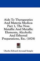 Aids To Therapeutics And Materia Medica: Part 1, The Non-Metallic And Metallic Elements, Alcoholic And Ethereal Preparations, Etc. 1164561804 Book Cover