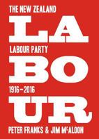 Labour: The New Zealand Labour Party, 1916–2016 1776560744 Book Cover