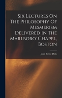 Six Lectures On The Philosophy Of Mesmerism Delivered In The Marlboro' Chapel, Boston 1018801596 Book Cover