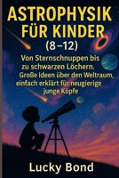 ASTROPHYSIK FÜR KINDER (8-12): Von Sternschnuppen bis zu schwarzen Löchern. Große Ideen über den Weltraum, einfach erklärt für neugierige junge Köpfe B0FT3WCVW4 Book Cover