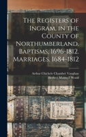 The Registers of Ingram, in the County of Northumberland. Baptisms, 1696-1812. Marriages, 1684-1812 1018312455 Book Cover