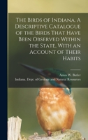 The Birds of Indiana. A Descriptive Catalogue of the Birds That Have Been Observed Within the State, With an Account of Their Habits 1018178317 Book Cover