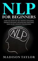 NLP For Beginners: Learn The Secrets Of Self Mastery, Developing Magnetic Influence And Reaching Your Goals Using Neuro-Linguistic Programming 1539789195 Book Cover