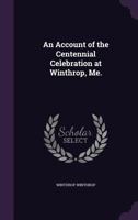 An account of the centennial celebration at Winthrop, Me. 1377924157 Book Cover