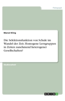 Die Selektionsfunktion von Schule im Wandel der Zeit. Homogene Lerngruppen in Zeiten zunehmend heterogener Gesellschaften? (German Edition) 3668913854 Book Cover