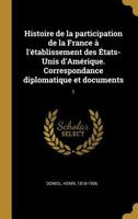 Histoire de la Participation de la France � l'�tablissement Des �tats-Unis d'Am�rique. Correspondance Diplomatique Et Documents: 1 0353696501 Book Cover