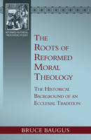The Roots of Reformed Moral Theology: A Study of the Historical Background of an Ecclesial Tradition of Moral Instruction 1601789289 Book Cover