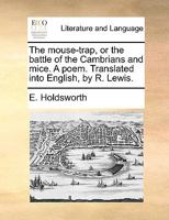 The mouse-trap, or The battle of the Cambrians and mice. A poem. Translated into English, by R. Lewis. [Eight lines of quotations]. 117073989X Book Cover