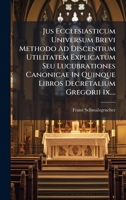 Jus Ecclesiasticum Universum Brevi Methodo Ad Discentium Utilitatem Explicatum Seu Lucubrationes Canonicae In Quinque Libros Decretalium Gregorii Ix.... (Latin Edition) 1024736229 Book Cover