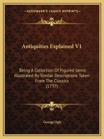 Antiquities Explained V1: Being A Collection Of Figured Gems Illustrated By Similar Descriptions Taken From The Classics 1165312867 Book Cover