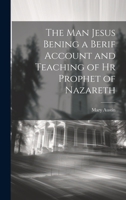 The Man Jesus Bening a Berif Account and Teaching of hr Prophet of Nazareth 1022122983 Book Cover
