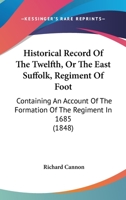 Historical Record of the Twelfth, or the East Suffolk, Regiment of Foot, Containing an Account of the Formation of the Regiment in 1685, and of Its Subsequent Services to 1847 1164159518 Book Cover