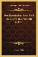 Die Elektrischen Mess Und Pracisions-Instrumente: Sowie Die Instrumente Zum Studium Der Elektrostatischen Elektricitat (1883) 1168424348 Book Cover