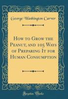 How to Grow the Peanut: and 105 Ways of Preparing It for Human Consumption 1396318143 Book Cover