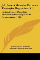 Joh. Laur. A Mosheim Elementa Theologiae Dogmaticae V1: In Academicis Quondam Praelectionibus Proposita Et Demonstrata (1781) 1166212017 Book Cover