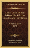 Louise Lateau of Bois D'haine: Her Life, Her Ecstasies, and Her Stigmata, a Medical Study 1014579163 Book Cover