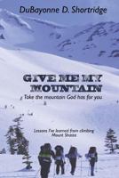 Give Me My Mountain: Take the Mountain God Has for You 1494718286 Book Cover