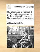 The Character of Richard St-le, Esq; with some remarks. By Toby, Abel's Kinsman; ... The second edition corrected. 1140940805 Book Cover