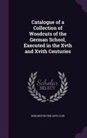 Catalogue of a Collection of Woodcuts of the German School, Executed in the Xvth and Xvith Centuries 1341502031 Book Cover