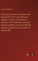 Discorsi per la Solenne Distribuzione de' Premij nelle II. RR. Scuole Elementari Maggiori in Treviso al fine dell'Anno Scolastico 1857-58 dell Dott. ... il giorno 18 ottobre 1858 (Italian Edition) 3385071852 Book Cover