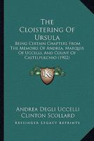 The Cloistering Of Ursula: Being Certain Chapters From The Memoirs Of Andrea, Marquis Of Uccelli, And Count Of Castelpulchio 1165110407 Book Cover