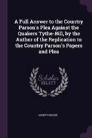 A Full Answer to the Country Parson's Plea Against the Quakers Tythe-Bill, by the Author of the Replication to the Country Parson's Papers and Plea 1341028739 Book Cover