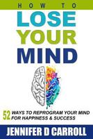 How to Lose Your Mind: 52 Ways to Reprogram Your Mind for Happiness and Success 0692830243 Book Cover
