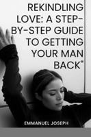 Rekindling Love: A Step-by-Step Guide to Getting Your Man Back 8111019416 Book Cover