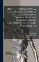 Institutionum Graeca Paraphrasis Theophilo Antecessori Vulgo Tributa Ad Fidem Librorum Manu Scriptorum Recensuit, Volumes 1-2 1016801262 Book Cover