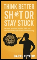 Think Better Sh*t or Stay Stuck: Because quantum physics, DNA, and sarcastic metaphysics shouldn't be boring B0F2T3Q7ZC Book Cover