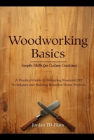 Woodworking Basics: Simple Skills for Custom Creations: A Practical Guide to Mastering Essential DIY Techniques and Building Beautiful Home Projects B0GYT6ZZ9L Book Cover