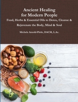Ancient Healing for Modern People: Food, Herbs & Essential Oils to Detox, Cleanse & Rejuvenate the Body, Mind & Soul 0359126324 Book Cover