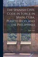 The Spanish Civil Code in Force in Spain, Cuba, Puerto Rico, and the Philippines 1016323719 Book Cover