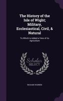 The History of the Isle of Wight - Military, Ecclediastical, Civil & Natural 1177768372 Book Cover