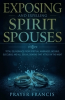 Exposing and Expelling Spirit Spouses: Total Deliverance From Spiritual Marriages, Incubus, Succubus, and All Sexual Demons That Attack in the Night B0FQ524NYQ Book Cover