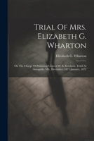 Trial Of Mrs. Elizabeth G. Wharton: On The Charge Of Poisoning General W. S. Ketchum. Tried At Annapolis, Md., December, 1871-january, 1872 1022421670 Book Cover