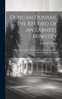 Duncan Dunbar, the Record of an Earnest Ministry: A Sketch of the Life of the Late Pastor of the Mcdougal St. Baptist Church, New York 1019388870 Book Cover