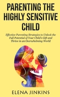 Parenting the Highly Sensitive Child: Effective Parenting Strategies to Unlock the Full Potential of Your Child's Gift and Thrive in an Overwhelming World B093BC3Q1M Book Cover